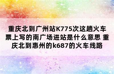 重庆北到广州站K775次这趟火车票上写的南广场进站是什么意思 重庆北到惠州的k687的火车线路